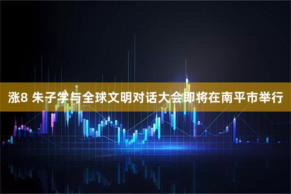 涨8 朱子学与全球文明对话大会即将在南平市举行