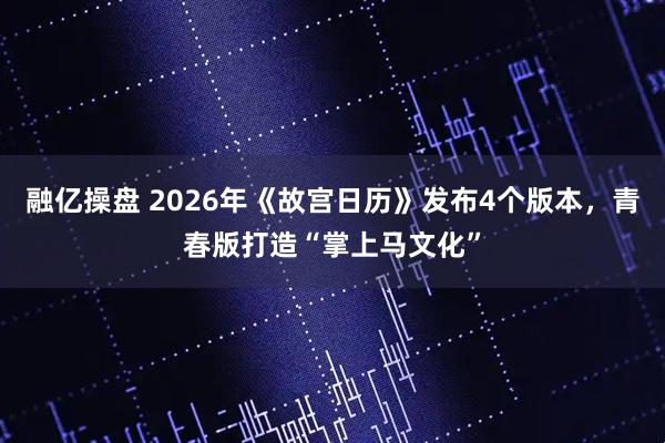 融亿操盘 2026年《故宫日历》发布4个版本，青春版打造“掌上马文化”