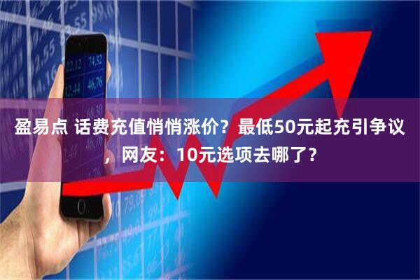 盈易点 话费充值悄悄涨价？最低50元起充引争议，网友：10元选项去哪了？