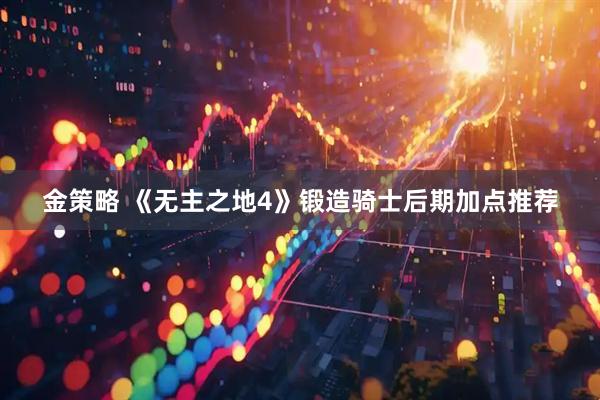金策略 《无主之地4》锻造骑士后期加点推荐