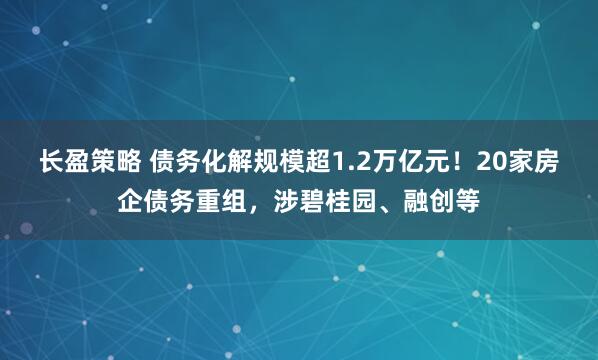 长盈策略 债务化解规模超1.2万亿元！20家房企债务重组，涉碧桂园、融创等