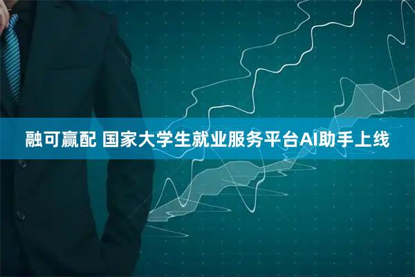 融可赢配 国家大学生就业服务平台AI助手上线