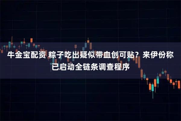 牛金宝配资 粽子吃出疑似带血创可贴？来伊份称已启动全链条调查程序