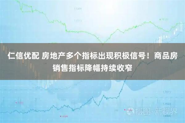 仁信优配 房地产多个指标出现积极信号！商品房销售指标降幅持续收窄