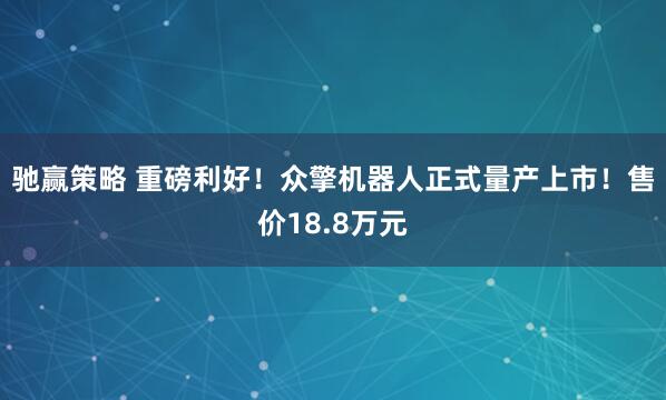 驰赢策略 重磅利好！众擎机器人正式量产上市！售价18.8万元