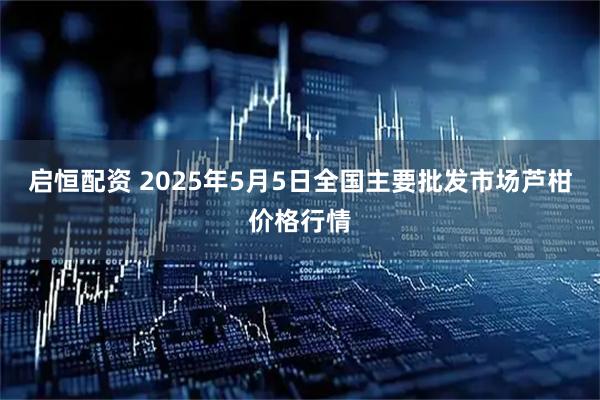 启恒配资 2025年5月5日全国主要批发市场芦柑价格行情