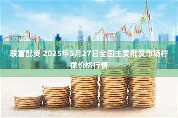 联富配资 2025年5月27日全国主要批发市场柠檬价格行情