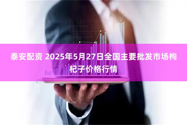 泰安配资 2025年5月27日全国主要批发市场枸杞子价格行情