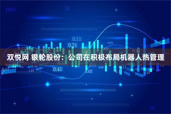 双悦网 银轮股份：公司在积极布局机器人热管理