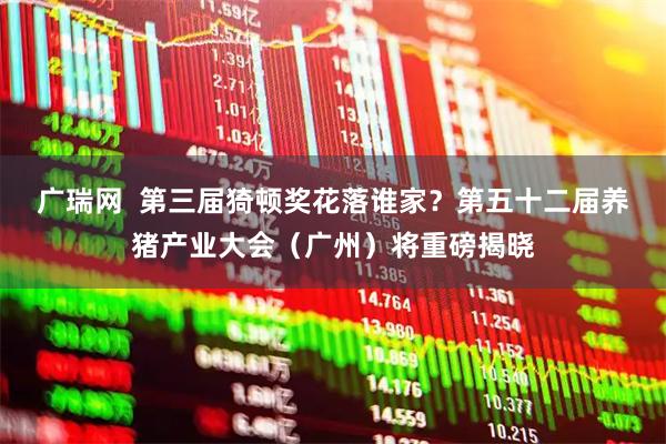 广瑞网  第三届猗顿奖花落谁家？第五十二届养猪产业大会（广州）将重磅揭晓