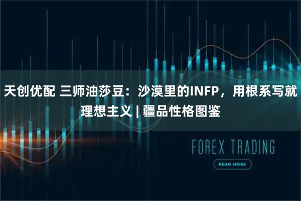 天创优配 三师油莎豆：沙漠里的INFP，用根系写就理想主义 | 疆品性格图鉴