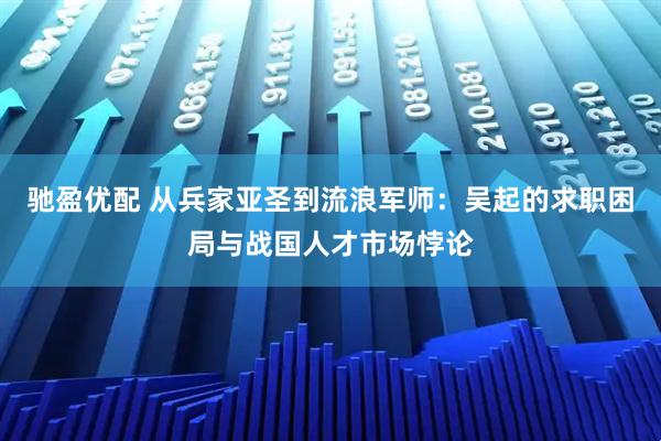 驰盈优配 从兵家亚圣到流浪军师：吴起的求职困局与战国人才市场悖论