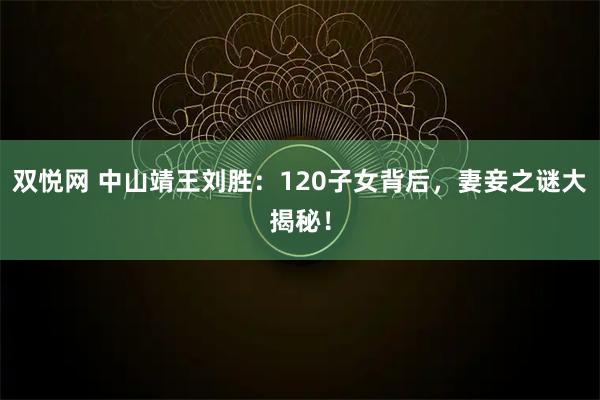双悦网 中山靖王刘胜：120子女背后，妻妾之谜大揭秘！