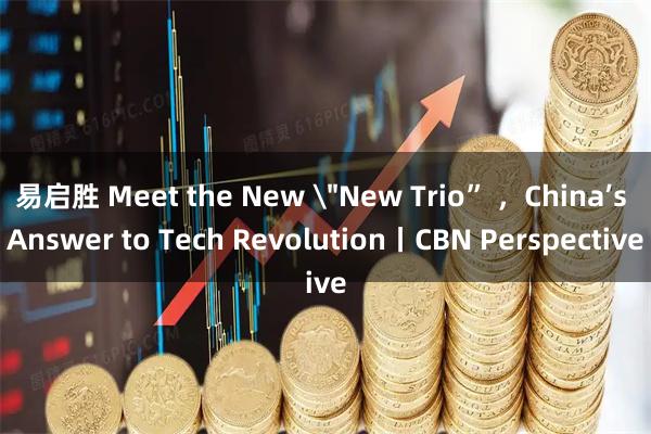易启胜 Meet the New ＂New Trio” ，China’s Answer to Tech Revolution丨CBN Perspective