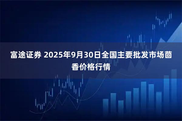 富途证券 2025年9月30日全国主要批发市场茴香价格行情