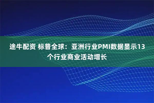 途牛配资 标普全球：亚洲行业PMI数据显示13个行业商业活动增长