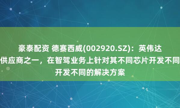 豪泰配资 德赛西威(002920.SZ)：英伟达是公司核心供应商之一，在智驾业务上针对其不同芯片开发不同的解决方案