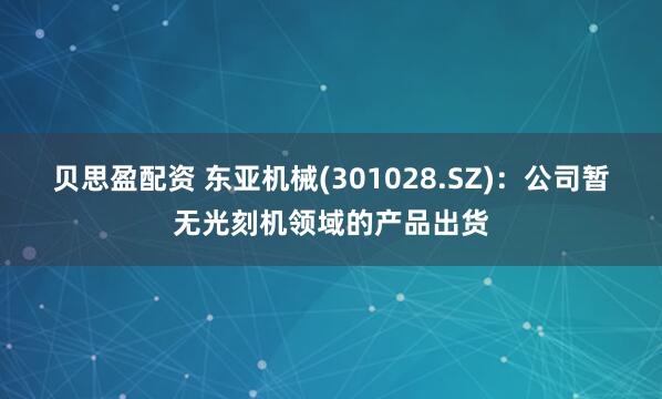 贝思盈配资 东亚机械(301028.SZ)：公司暂无光刻机领域的产品出货