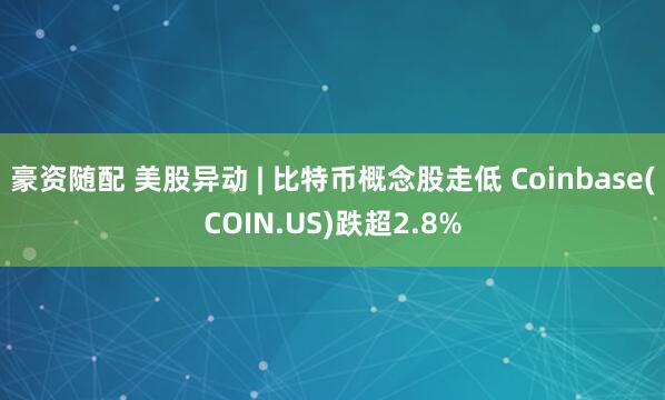 豪资随配 美股异动 | 比特币概念股走低 Coinbase(COIN.US)跌超2.8%