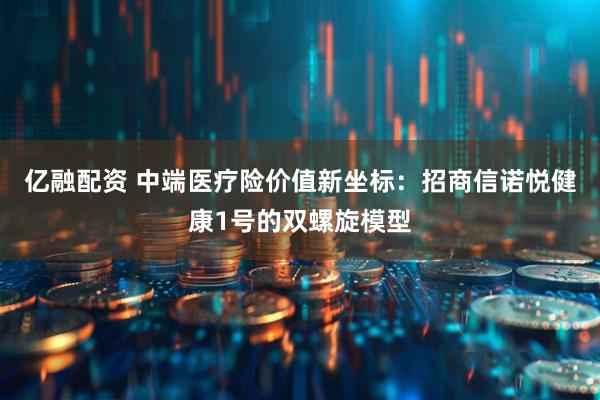 亿融配资 中端医疗险价值新坐标：招商信诺悦健康1号的双螺旋模型