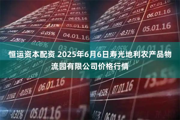 恒运资本配资 2025年6月6日寿光地利农产品物流园有限公司价格行情