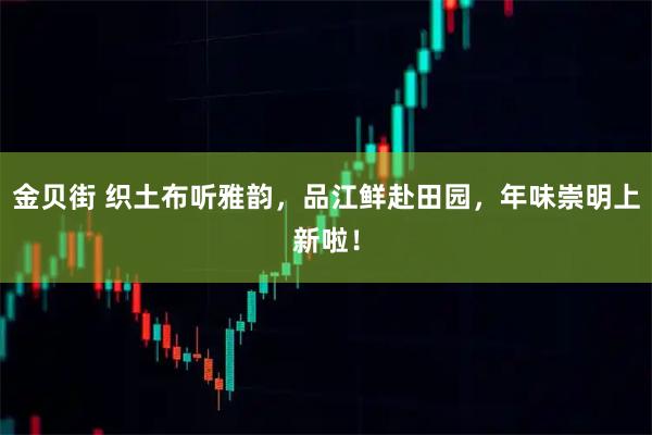 金贝街 织土布听雅韵，品江鲜赴田园，年味崇明上新啦！