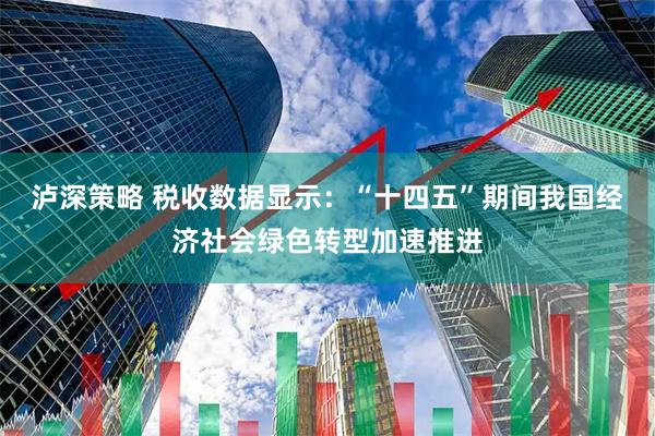 泸深策略 税收数据显示：“十四五”期间我国经济社会绿色转型加速推进