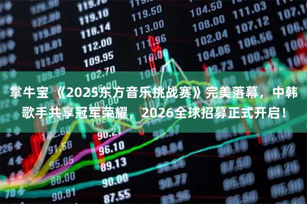 掌牛宝 《2025东方音乐挑战赛》完美落幕，中韩歌手共享冠军荣耀，2026全球招募正式开启！