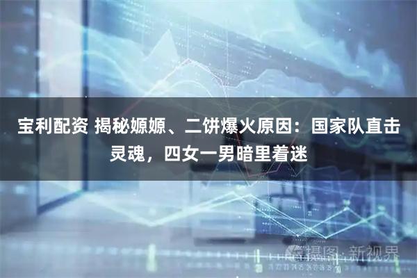 宝利配资 揭秘嫄嫄、二饼爆火原因：国家队直击灵魂，四女一男暗里着迷