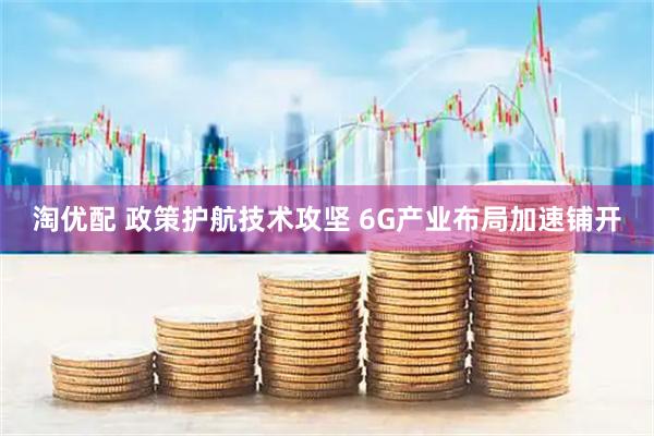 淘优配 政策护航技术攻坚 6G产业布局加速铺开