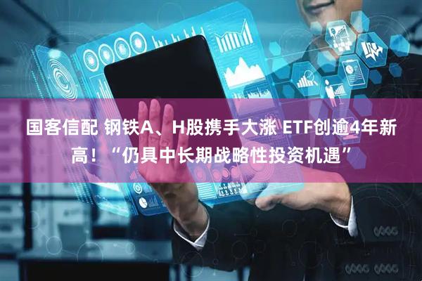 国客信配 钢铁A、H股携手大涨 ETF创逾4年新高！“仍具中长期战略性投资机遇”