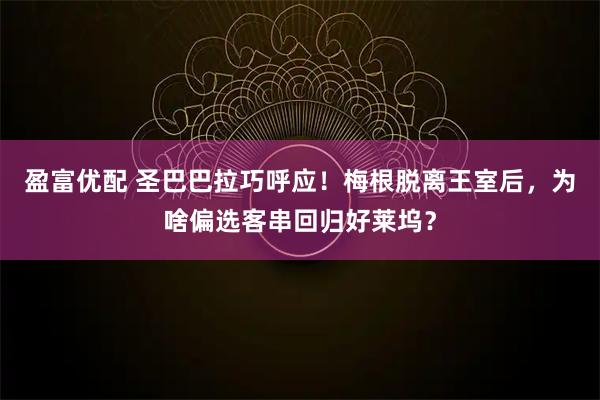 盈富优配 圣巴巴拉巧呼应！梅根脱离王室后，为啥偏选客串回归好莱坞？