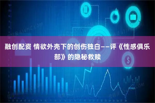 融创配资 情欲外壳下的创伤独白——评《性感俱乐部》的隐秘救赎