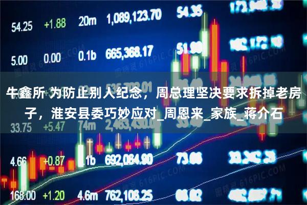牛鑫所 为防止别人纪念，周总理坚决要求拆掉老房子，淮安县委巧妙应对_周恩来_家族_蒋介石