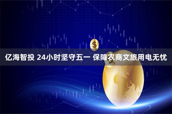 亿海智投 24小时坚守五一 保障农商文旅用电无忧